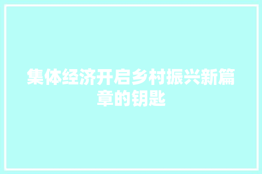 集体经济开启乡村振兴新篇章的钥匙 集体经济开启乡村振兴新篇章的钥匙