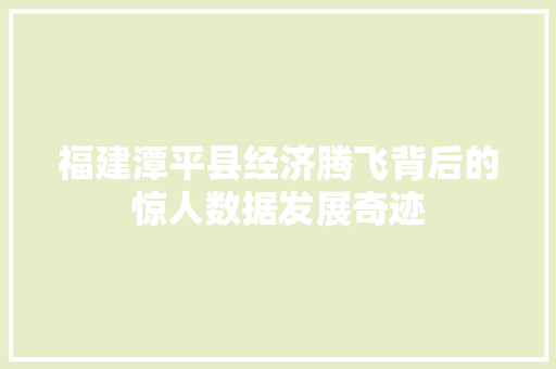 福建潭平县经济腾飞背后的惊人数据发展奇迹 福建潭平县经济腾飞背后的惊人数据发展奇迹