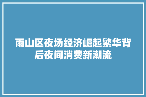 雨山区夜场经济崛起繁华背后夜间消费新潮流 雨山区夜场经济崛起繁华背后夜间消费新潮流