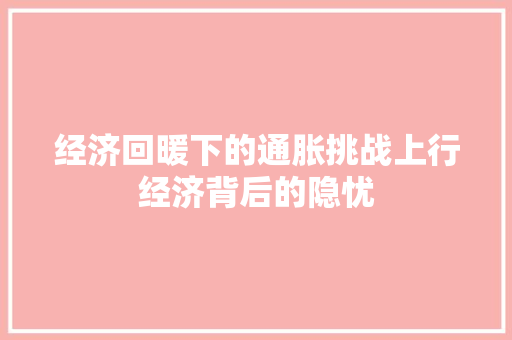 经济回暖下的通胀挑战上行经济背后的隐忧 经济回暖下的通胀挑战上行经济背后的隐忧