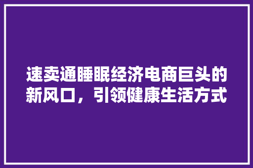 速卖通睡眠经济电商巨头的新风口,引领健康生活方式 速卖通睡眠经济电商巨头的新风口,引领健康生活方式