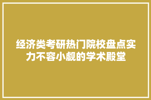 经济类考研热门院校盘点实力不容小觑的学术殿堂 经济类考研热门院校盘点实力不容小觑的学术殿堂