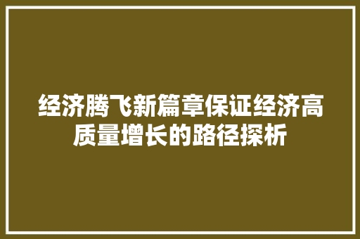 经济腾飞新篇章保证经济高质量增长的路径探析 经济腾飞新篇章保证经济高质量增长的路径探析
