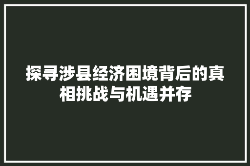 探寻涉县经济困境背后的真相挑战与机遇并存 探寻涉县经济困境背后的真相挑战与机遇并存
