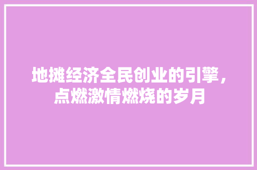 地摊经济全民创业的引擎,点燃激情燃烧的岁月 地摊经济全民创业的引擎,点燃激情燃烧的岁月