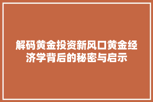 解码黄金投资新风口黄金经济学背后的秘密与启示 解码黄金投资新风口黄金经济学背后的秘密与启示