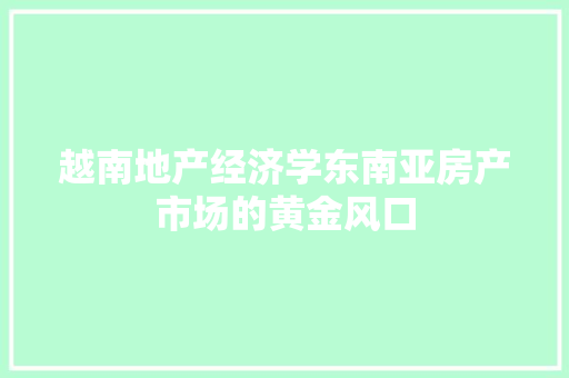 越南地产经济学东南亚房产市场的黄金风口 越南地产经济学东南亚房产市场的黄金风口