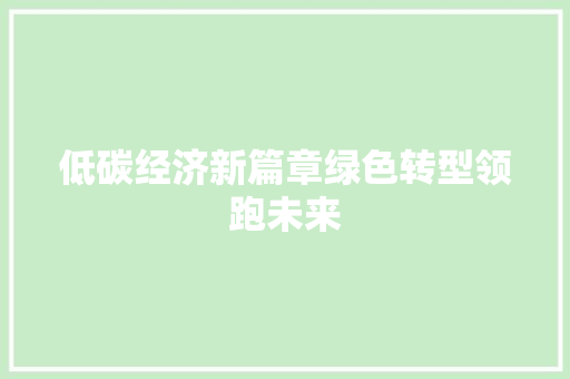 低碳经济新篇章绿色转型领跑未来 低碳经济新篇章绿色转型领跑未来