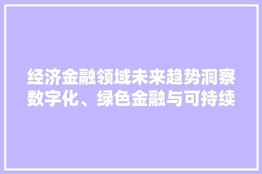 经济金融领域未来趋势洞察数字化、绿色金融与可持续发展 经济金融领域未来趋势洞察数字化、绿色金融与可持续发展