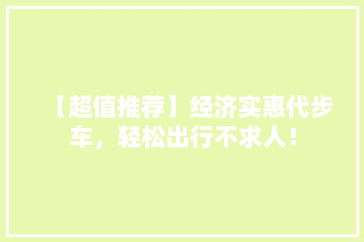 【超值推荐】经济实惠代步车,轻松出行不求人! 【超值推荐】经济实惠代步车,轻松出行不求人!