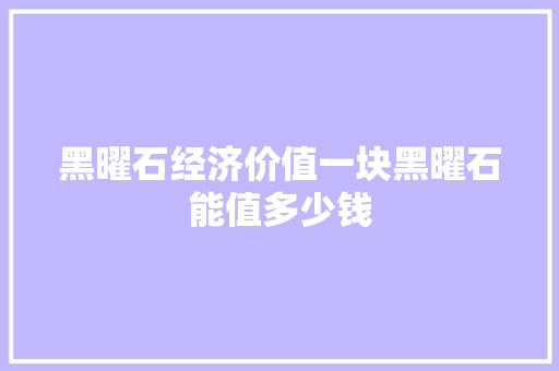 黑曜石经济价值一块黑曜石能值多少钱 黑曜石经济价值一块黑曜石能值多少钱