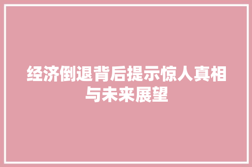 经济倒退背后提示惊人真相与未来展望 经济倒退背后提示惊人真相与未来展望
