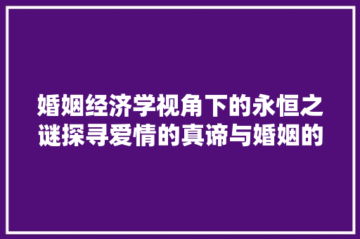 婚姻经济学视角下的永恒之谜探寻爱情的真谛与婚姻的价值 婚姻经济学视角下的永恒之谜探寻爱情的真谛与婚姻的价值