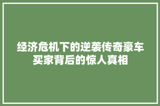 经济危机下的逆袭传奇豪车买家背后的惊人真相 经济危机下的逆袭传奇豪车买家背后的惊人真相