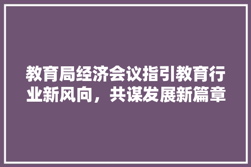 教育局经济会议指引教育行业新风向,共谋发展新篇章 教育局经济会议指引教育行业新风向,共谋发展新篇章