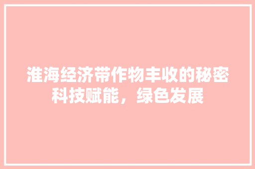 淮海经济带作物丰收的秘密科技赋能,绿色发展 淮海经济带作物丰收的秘密科技赋能,绿色发展
