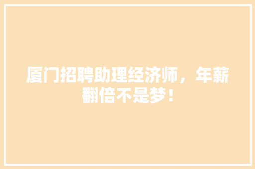 厦门招聘助理经济师,年薪翻倍不是梦! 厦门招聘助理经济师,年薪翻倍不是梦!