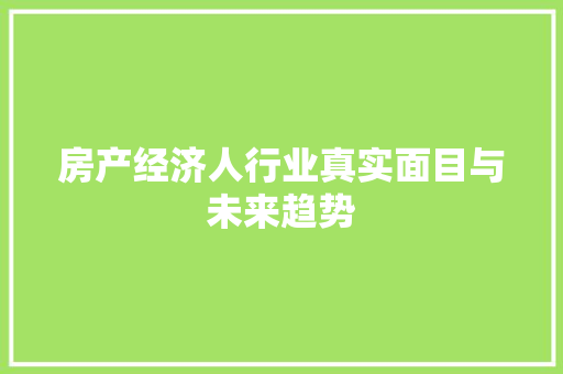 房产经济人行业真实面目与未来趋势 房产经济人行业真实面目与未来趋势