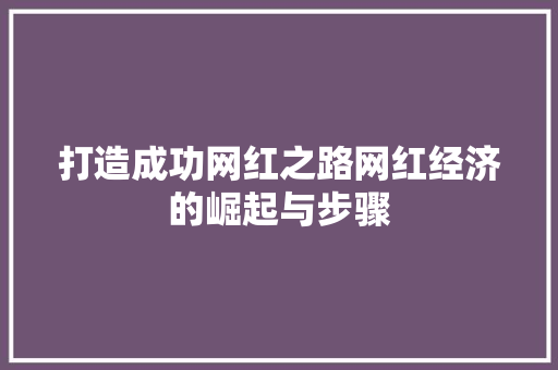 打造成功网红之路网红经济的崛起与步骤 打造成功网红之路网红经济的崛起与步骤