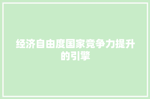 经济自由度国家竞争力提升的引擎 经济自由度国家竞争力提升的引擎