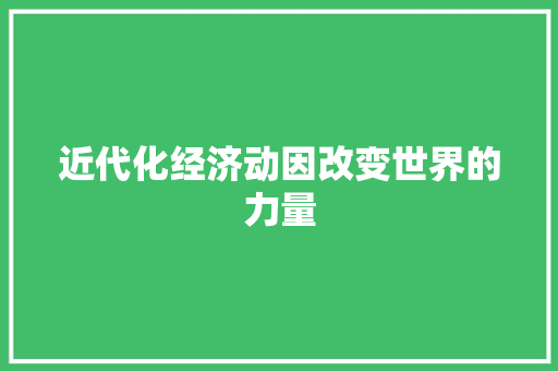 近代化经济动因改变世界的力量 近代化经济动因改变世界的力量