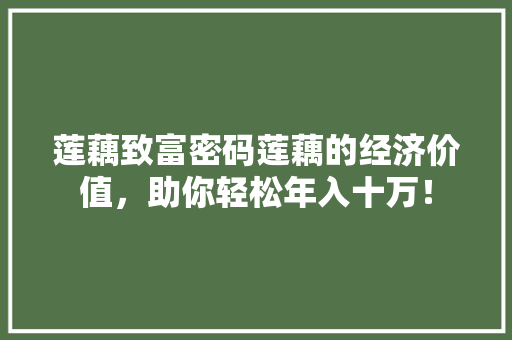 莲藕致富密码莲藕的经济价值,助你轻松年入十万! 莲藕致富密码莲藕的经济价值,助你轻松年入十万!