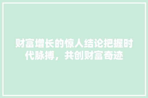 财富增长的惊人结论把握时代脉搏,共创财富奇迹 财富增长的惊人结论把握时代脉搏,共创财富奇迹