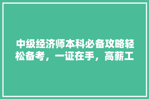 中级经济师本科必备攻略轻松备考,一证在手,高薪工作不是梦! 中级经济师本科必备攻略轻松备考,一证在手,高薪工作不是梦!