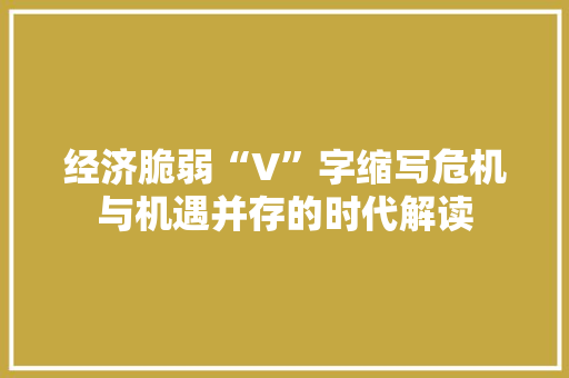 经济脆弱“V”字缩写危机与机遇并存的时代解读 经济脆弱“V”字缩写危机与机遇并存的时代解读
