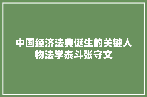 中国经济法典诞生的关键人物法学泰斗张守文 中国经济法典诞生的关键人物法学泰斗张守文