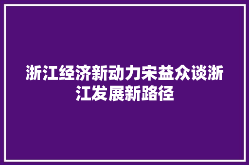 浙江经济新动力宋益众谈浙江发展新路径 浙江经济新动力宋益众谈浙江发展新路径