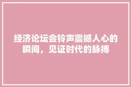 经济论坛会铃声震撼人心的瞬间,见证时代的脉搏 经济论坛会铃声震撼人心的瞬间,见证时代的脉搏