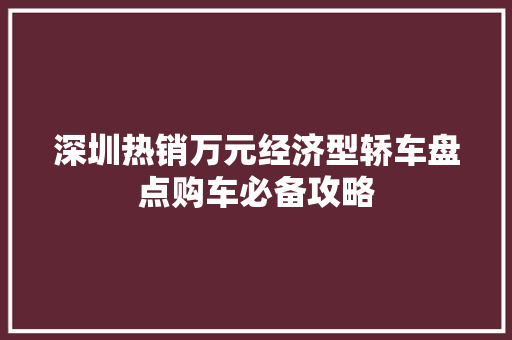 深圳热销万元经济型轿车盘点购车必备攻略 深圳热销万元经济型轿车盘点购车必备攻略