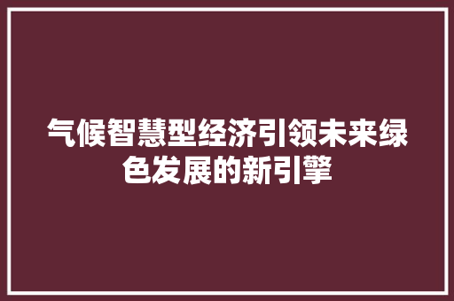 气候智慧型经济引领未来绿色发展的新引擎 气候智慧型经济引领未来绿色发展的新引擎