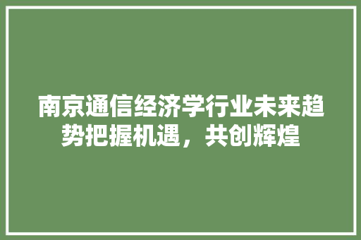 南京通信经济学行业未来趋势把握机遇,共创辉煌 南京通信经济学行业未来趋势把握机遇,共创辉煌