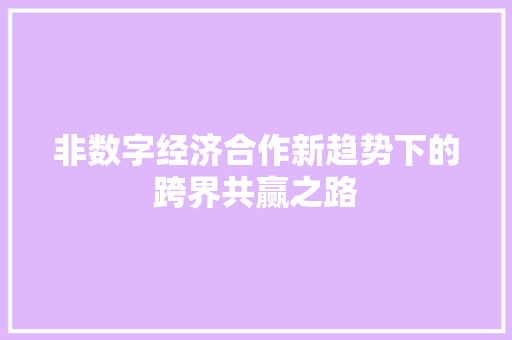非数字经济合作新趋势下的跨界共赢之路
