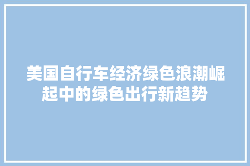 美国自行车经济绿色浪潮崛起中的绿色出行新趋势 美国自行车经济绿色浪潮崛起中的绿色出行新趋势