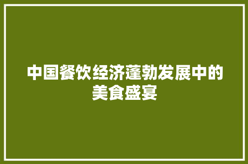 中国餐饮经济蓬勃发展中的美食盛宴 中国餐饮经济蓬勃发展中的美食盛宴