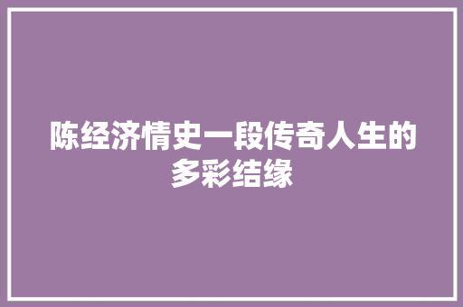 陈经济情史一段传奇人生的多彩结缘 陈经济情史一段传奇人生的多彩结缘