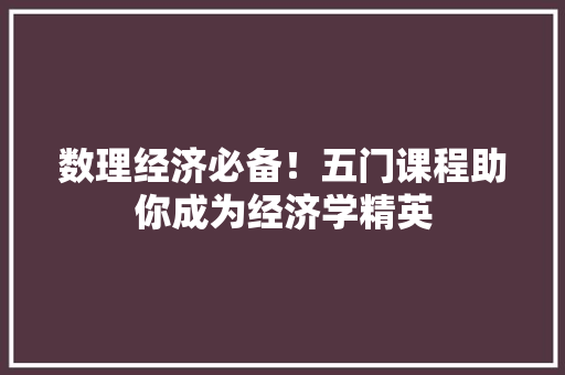 数理经济必备!五门课程助你成为经济学精英 数理经济必备!五门课程助你成为经济学精英