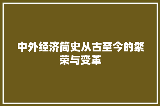 中外经济简史从古至今的繁荣与变革 中外经济简史从古至今的繁荣与变革