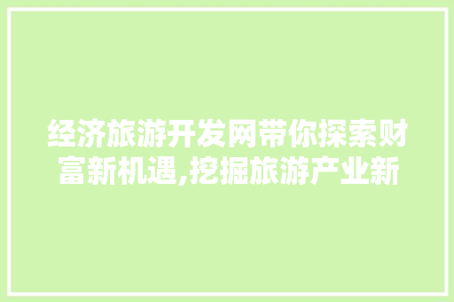 经济旅游开发网带你探索财富新机遇,挖掘旅游产业新蓝海 经济旅游开发网带你探索财富新机遇,挖掘旅游产业新蓝海