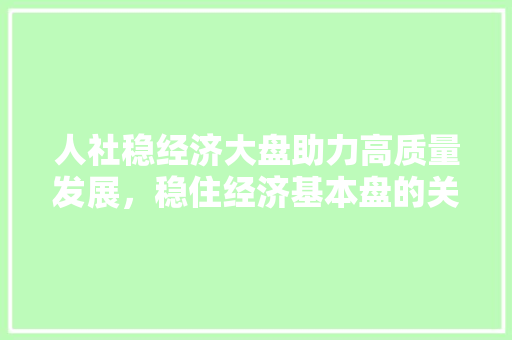 人社稳经济大盘助力高质量发展,稳住经济基本盘的关键举措 人社稳经济大盘助力高质量发展,稳住经济基本盘的关键举措