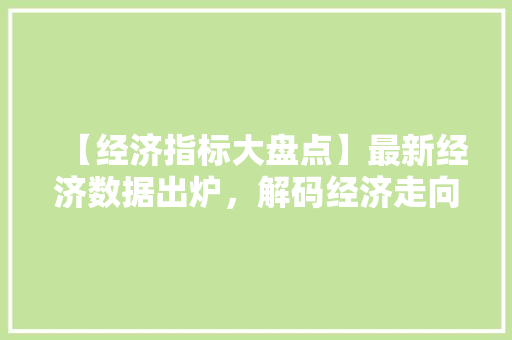 【经济指标大盘点】最新经济数据出炉,解码经济走向! 【经济指标大盘点】最新经济数据出炉,解码经济走向!