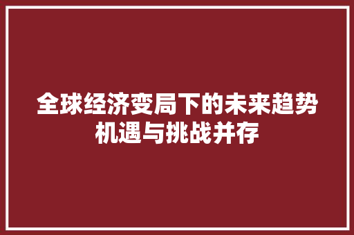 全球经济变局下的未来趋势机遇与挑战并存 全球经济变局下的未来趋势机遇与挑战并存