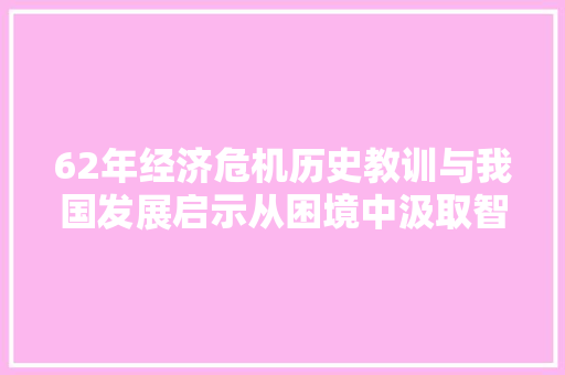 62年经济危机历史教训与我国发展启示从困境中汲取智慧,迈向高质量发展 62年经济危机历史教训与我国发展启示从困境中汲取智慧,迈向高质量发展