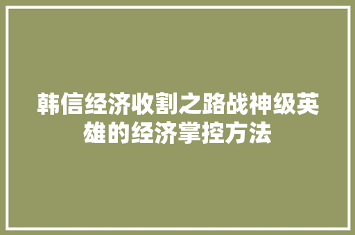 韩信经济收割之路战神级英雄的经济掌控方法 韩信经济收割之路战神级英雄的经济掌控方法