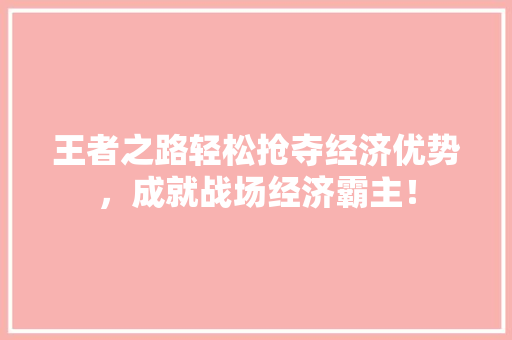 王者之路轻松抢夺经济优势,成就战场经济霸主! 王者之路轻松抢夺经济优势,成就战场经济霸主!
