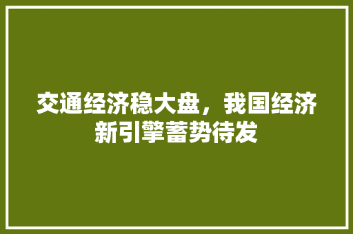 交通经济稳大盘,我国经济新引擎蓄势待发 交通经济稳大盘,我国经济新引擎蓄势待发