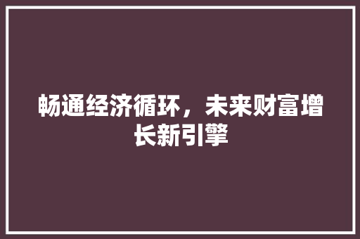 畅通经济循环,未来财富增长新引擎 畅通经济循环,未来财富增长新引擎